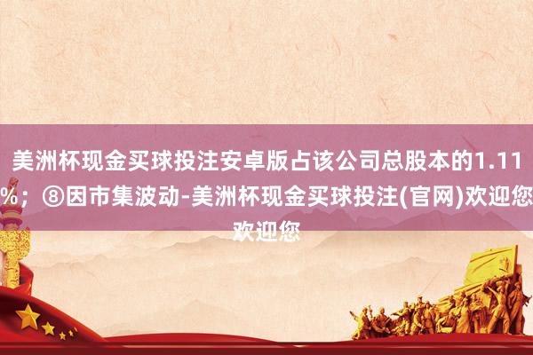 美洲杯现金买球投注安卓版占该公司总股本的1.11%；　　⑧因市集波动-美洲杯现金买球投注(官网)欢迎您