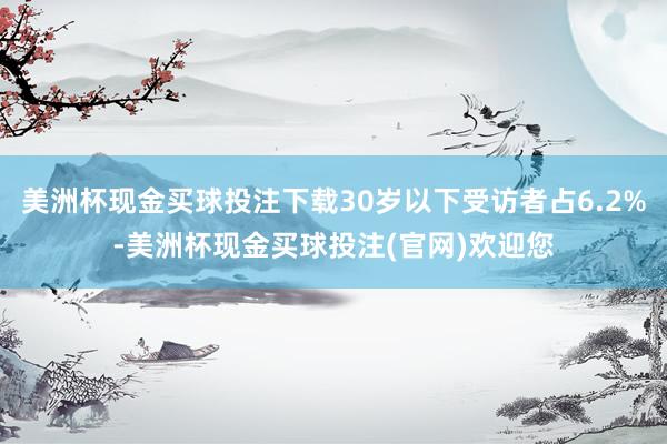 美洲杯现金买球投注下载30岁以下受访者占6.2%-美洲杯现金买球投注(官网)欢迎您
