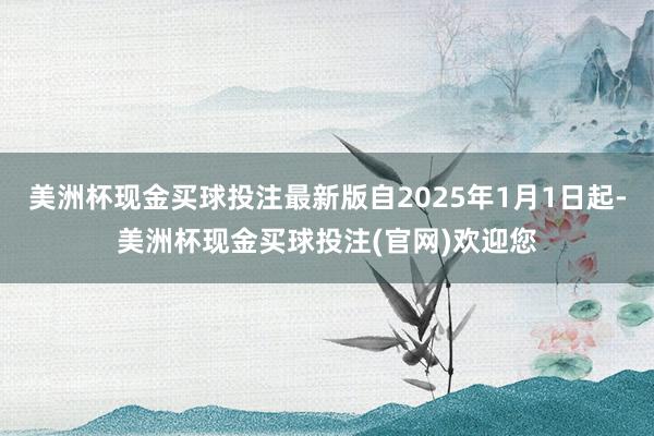 美洲杯现金买球投注最新版自2025年1月1日起-美洲杯现金买球投注(官网)欢迎您