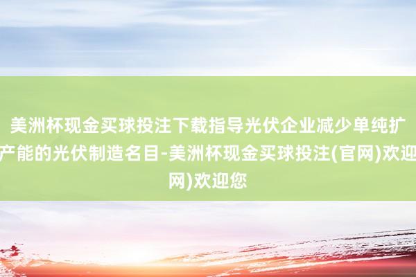 美洲杯现金买球投注下载指导光伏企业减少单纯扩大产能的光伏制造名目-美洲杯现金买球投注(官网)欢迎您