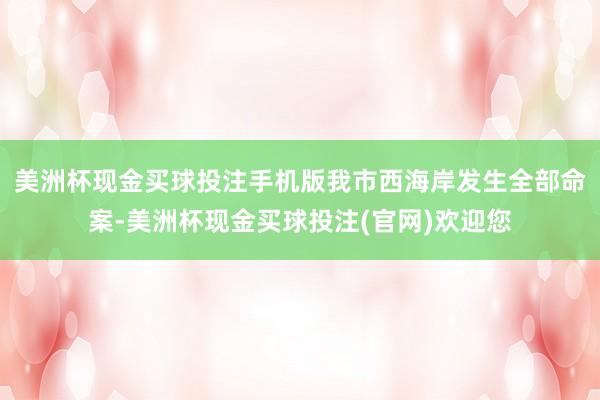 美洲杯现金买球投注手机版我市西海岸发生全部命案-美洲杯现金买球投注(官网)欢迎您