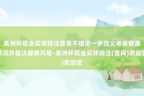 美洲杯现金买球投注登录不错进一步改义举座健康景况并裁汰健康风险-美洲杯现金买球投注(官网)欢迎您