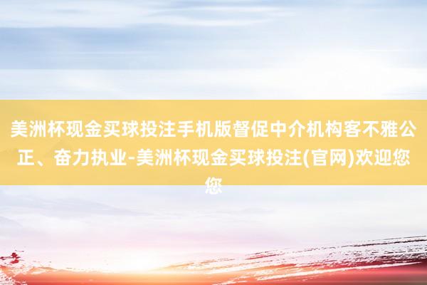 美洲杯现金买球投注手机版督促中介机构客不雅公正、奋力执业-美洲杯现金买球投注(官网)欢迎您