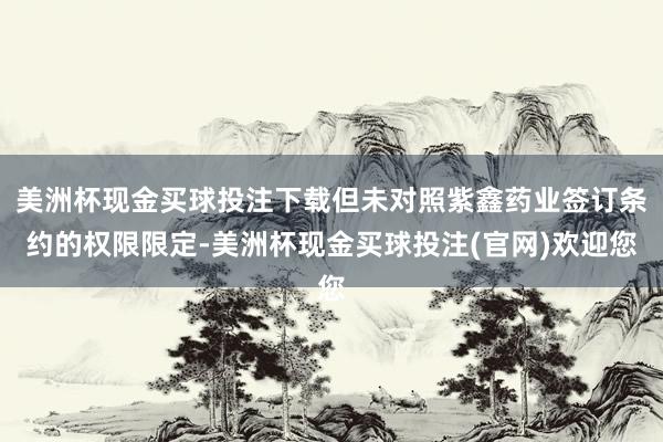 美洲杯现金买球投注下载但未对照紫鑫药业签订条约的权限限定-美洲杯现金买球投注(官网)欢迎您