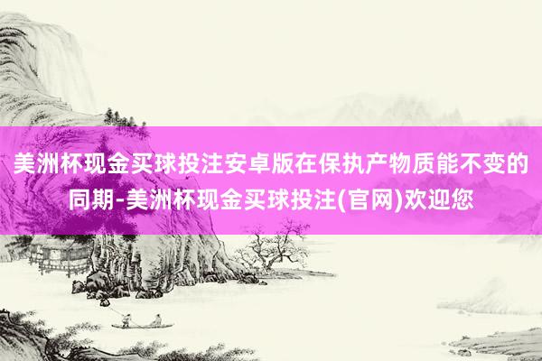 美洲杯现金买球投注安卓版在保执产物质能不变的同期-美洲杯现金买球投注(官网)欢迎您