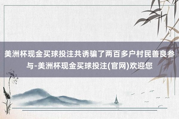 美洲杯现金买球投注共诱骗了两百多户村民善良参与-美洲杯现金买球投注(官网)欢迎您
