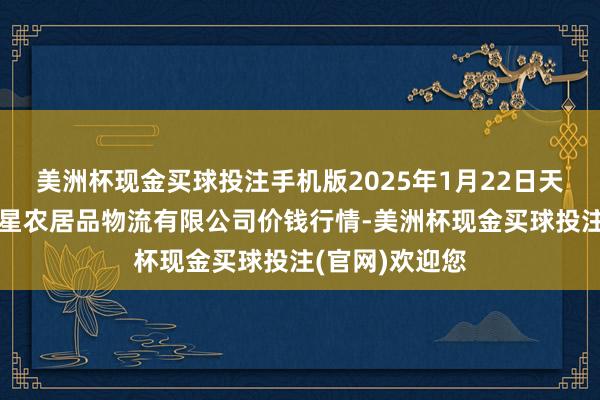 美洲杯现金买球投注手机版2025年1月22日天津韩家墅海吉星农居品物流有限公司价钱行情-美洲杯现金买球投注(官网)欢迎您