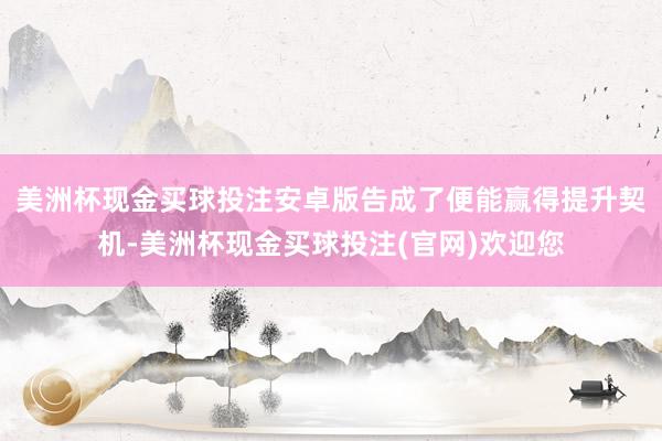 美洲杯现金买球投注安卓版告成了便能赢得提升契机-美洲杯现金买球投注(官网)欢迎您