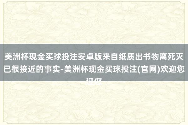 美洲杯现金买球投注安卓版来自纸质出书物离死灭已很接近的事实-美洲杯现金买球投注(官网)欢迎您