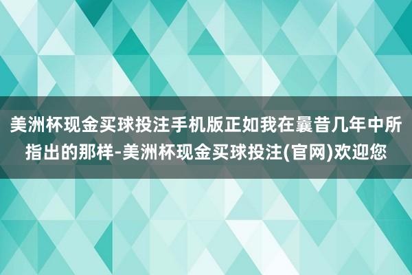 美洲杯现金买球投注手机版正如我在曩昔几年中所指出的那样-美洲杯现金买球投注(官网)欢迎您
