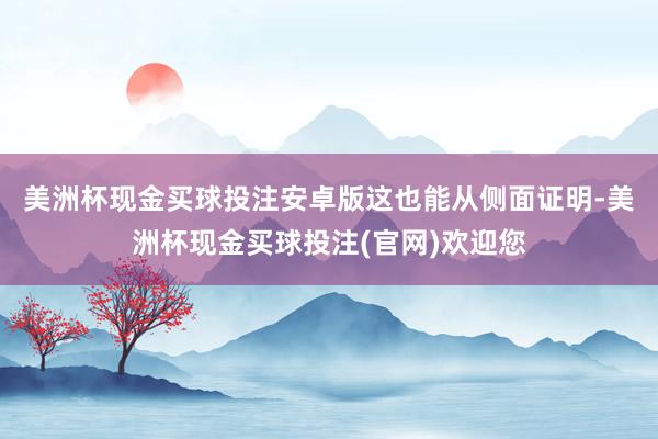 美洲杯现金买球投注安卓版　　这也能从侧面证明-美洲杯现金买球投注(官网)欢迎您