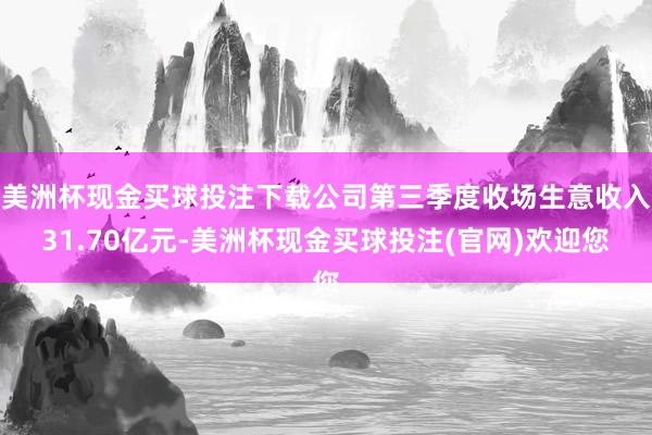 美洲杯现金买球投注下载公司第三季度收场生意收入31.70亿元-美洲杯现金买球投注(官网)欢迎您