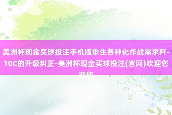 美洲杯现金买球投注手机版重生各种化作战需求歼-10C的升级纠正-美洲杯现金买球投注(官网)欢迎您