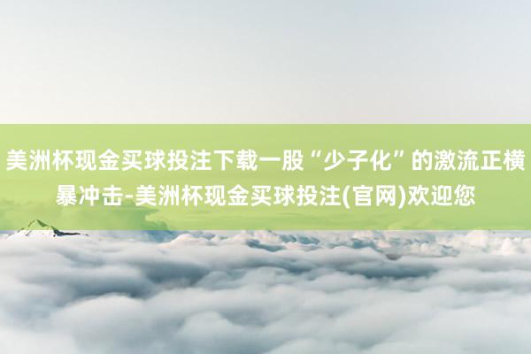 美洲杯现金买球投注下载一股“少子化”的激流正横暴冲击-美洲杯现金买球投注(官网)欢迎您