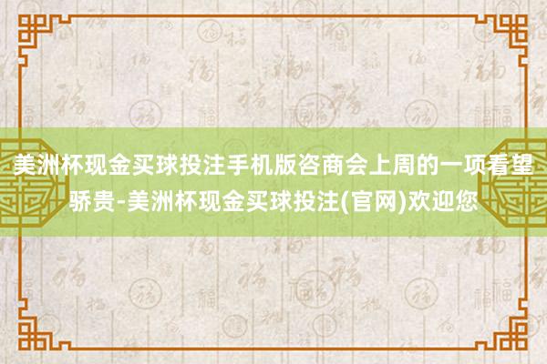 美洲杯现金买球投注手机版咨商会上周的一项看望骄贵-美洲杯现金买球投注(官网)欢迎您