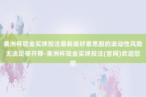 美洲杯现金买球投注最新版好意思股的波动性风险无法足够开释-美洲杯现金买球投注(官网)欢迎您