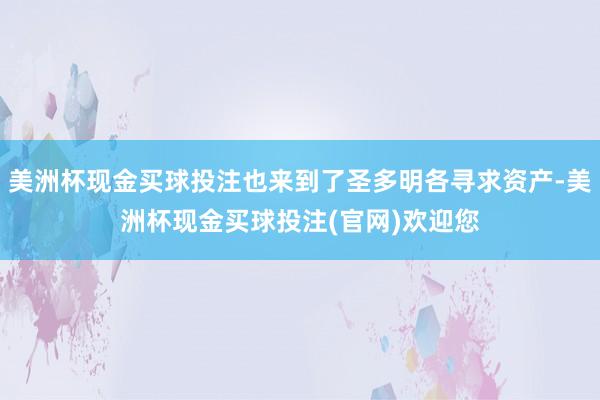 美洲杯现金买球投注也来到了圣多明各寻求资产-美洲杯现金买球投注(官网)欢迎您