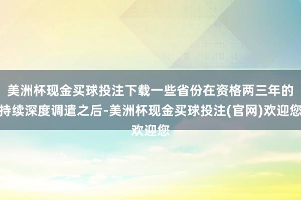 美洲杯现金买球投注下载一些省份在资格两三年的持续深度调遣之后-美洲杯现金买球投注(官网)欢迎您