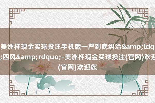 美洲杯现金买球投注手机版一严到底纠治&ldquo;四风&rdquo;-美洲杯现金买球投注(官网)欢迎您