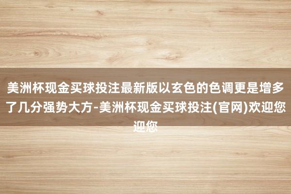 美洲杯现金买球投注最新版以玄色的色调更是增多了几分强势大方-美洲杯现金买球投注(官网)欢迎您