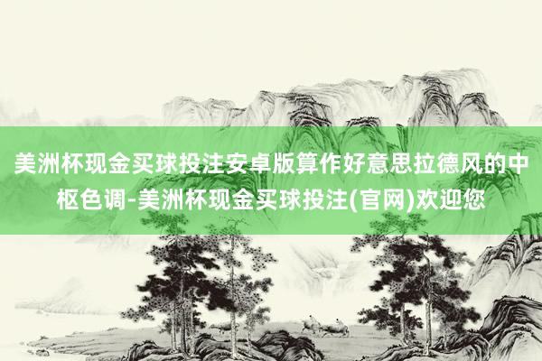 美洲杯现金买球投注安卓版算作好意思拉德风的中枢色调-美洲杯现金买球投注(官网)欢迎您