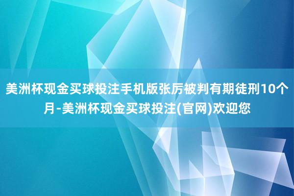 美洲杯现金买球投注手机版张厉被判有期徒刑10个月-美洲杯现金买球投注(官网)欢迎您