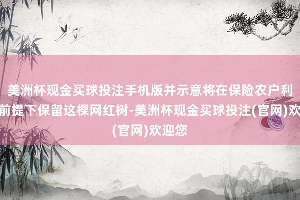 美洲杯现金买球投注手机版并示意将在保险农户利益的前提下保留这棵网红树-美洲杯现金买球投注(官网)欢迎您