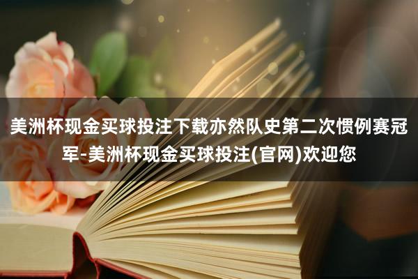 美洲杯现金买球投注下载亦然队史第二次惯例赛冠军-美洲杯现金买球投注(官网)欢迎您