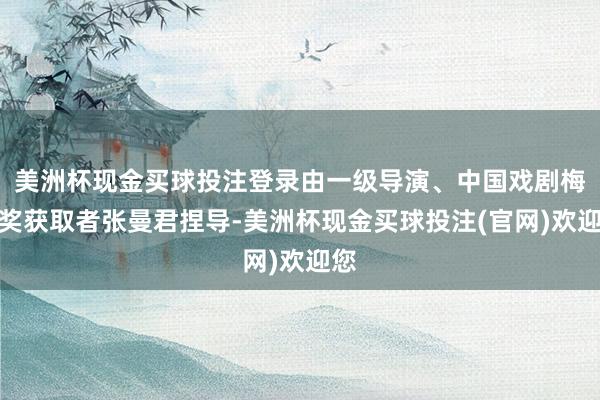 美洲杯现金买球投注登录由一级导演、中国戏剧梅花奖获取者张曼君捏导-美洲杯现金买球投注(官网)欢迎您