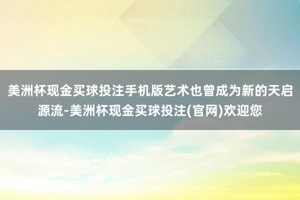 美洲杯现金买球投注手机版艺术也曾成为新的天启源流-美洲杯现金买球投注(官网)欢迎您