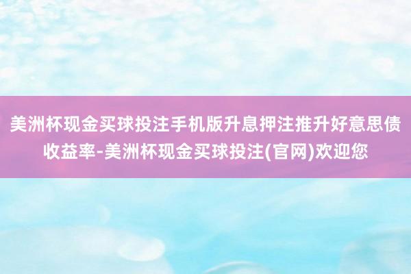 美洲杯现金买球投注手机版升息押注推升好意思债收益率-美洲杯现金买球投注(官网)欢迎您