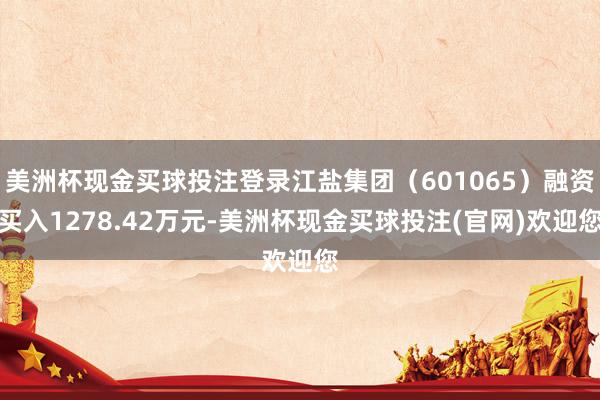 美洲杯现金买球投注登录江盐集团（601065）融资买入1278.42万元-美洲杯现金买球投注(官网)欢迎您