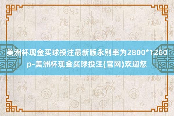 美洲杯现金买球投注最新版永别率为2800*1260p-美洲杯现金买球投注(官网)欢迎您