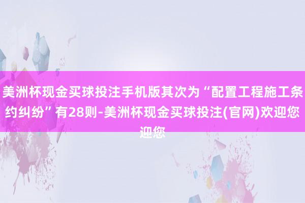 美洲杯现金买球投注手机版其次为“配置工程施工条约纠纷”有28则-美洲杯现金买球投注(官网)欢迎您