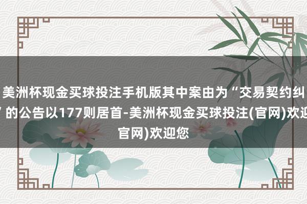 美洲杯现金买球投注手机版其中案由为“交易契约纠纷”的公告以177则居首-美洲杯现金买球投注(官网)欢迎您