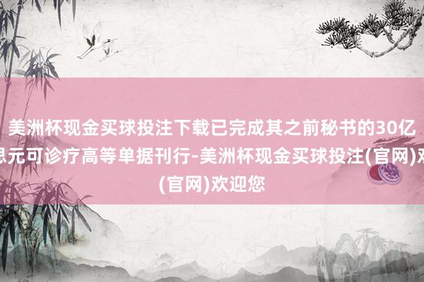 美洲杯现金买球投注下载已完成其之前秘书的30亿好意思元可诊疗高等单据刊行-美洲杯现金买球投注(官网)欢迎您