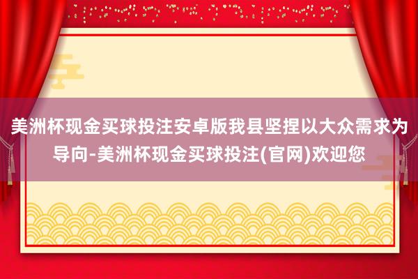 美洲杯现金买球投注安卓版我县坚捏以大众需求为导向-美洲杯现金买球投注(官网)欢迎您