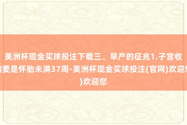 美洲杯现金买球投注下载三、早产的征兆1.子宫收缩要是怀胎未满37周-美洲杯现金买球投注(官网)欢迎您