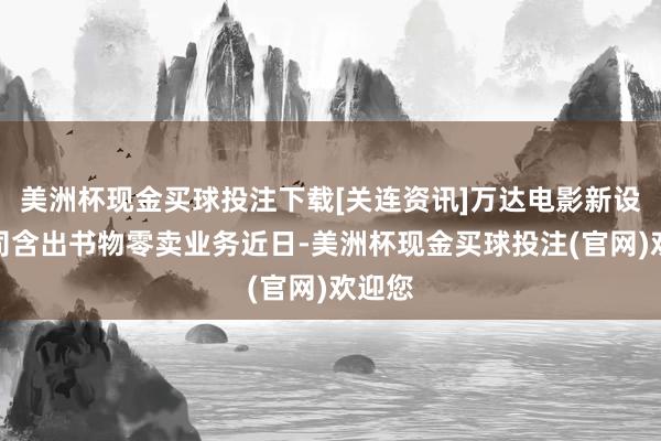 美洲杯现金买球投注下载[关连资讯]万达电影新设子公司含出书物零卖业务近日-美洲杯现金买球投注(官网)欢迎您