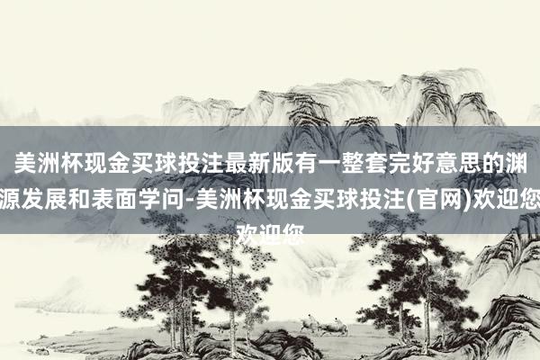 美洲杯现金买球投注最新版有一整套完好意思的渊源发展和表面学问-美洲杯现金买球投注(官网)欢迎您