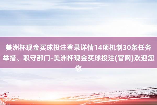 美洲杯现金买球投注登录详情14项机制30条任务举措、职守部门-美洲杯现金买球投注(官网)欢迎您