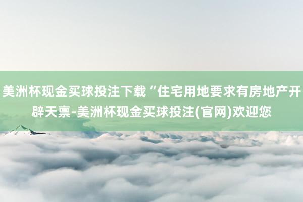 美洲杯现金买球投注下载“住宅用地要求有房地产开辟天禀-美洲杯现金买球投注(官网)欢迎您