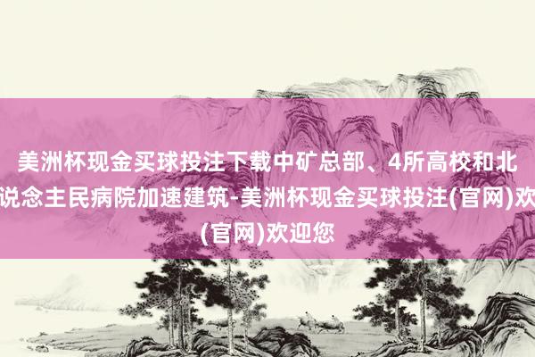 美洲杯现金买球投注下载中矿总部、4所高校和北大东说念主民病院加速建筑-美洲杯现金买球投注(官网)欢迎您