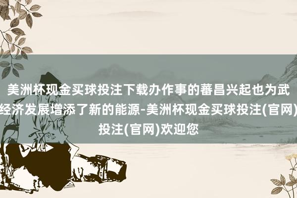 美洲杯现金买球投注下载办作事的蕃昌兴起也为武进县的经济发展增添了新的能源-美洲杯现金买球投注(官网)欢迎您