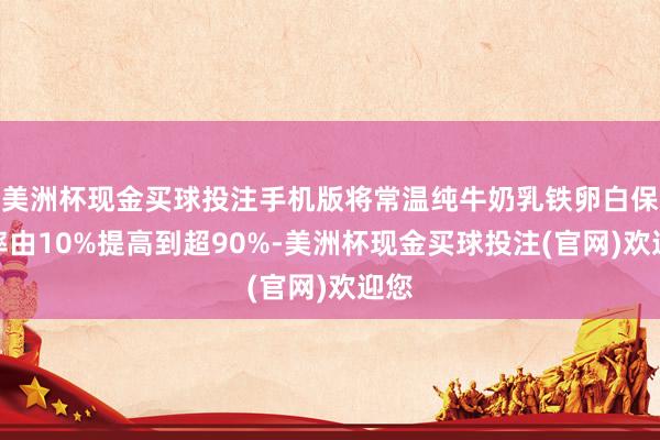 美洲杯现金买球投注手机版将常温纯牛奶乳铁卵白保留率由10%提高到超90%-美洲杯现金买球投注(官网)欢迎您