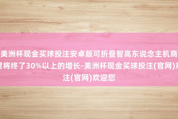 美洲杯现金买球投注安卓版可折叠智高东说念主机商场瞻望将终了30%以上的增长-美洲杯现金买球投注(官网)欢迎您