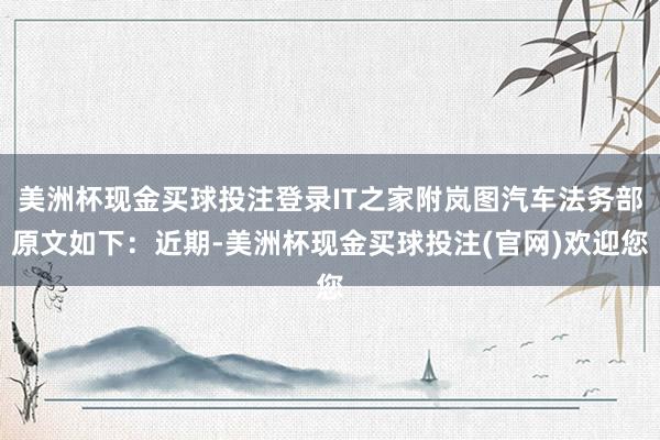 美洲杯现金买球投注登录　　IT之家附岚图汽车法务部原文如下：　　近期-美洲杯现金买球投注(官网)欢迎您