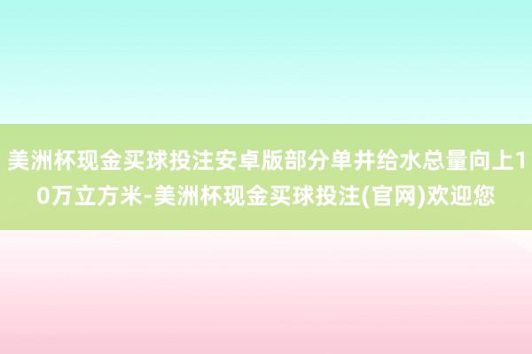 美洲杯现金买球投注安卓版部分单井给水总量向上10万立方米-美洲杯现金买球投注(官网)欢迎您