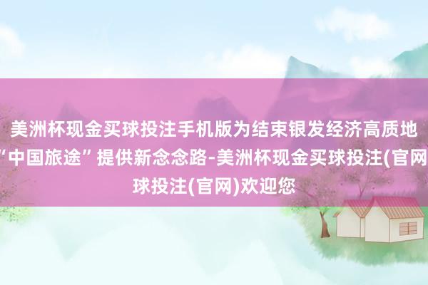 美洲杯现金买球投注手机版为结束银发经济高质地发展的“中国旅途”提供新念念路-美洲杯现金买球投注(官网)欢迎您