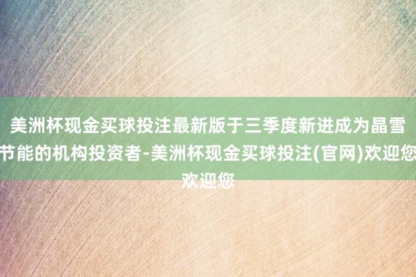 美洲杯现金买球投注最新版于三季度新进成为晶雪节能的机构投资者-美洲杯现金买球投注(官网)欢迎您